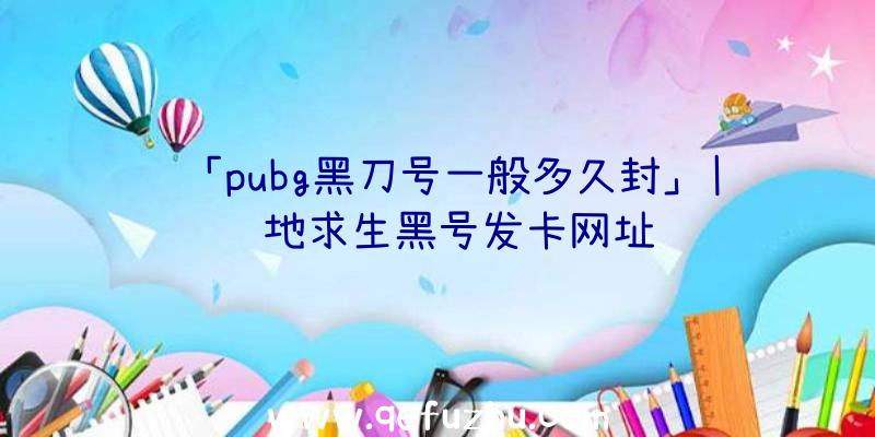 「pubg黑刀号一般多久封」|绝地求生黑号发卡网址